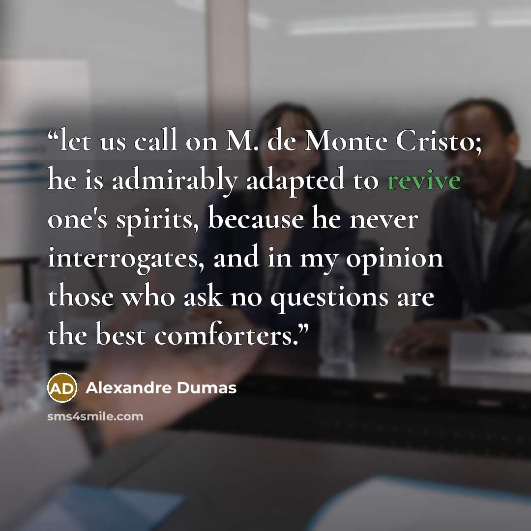 “let us call on M. de Monte Cristo; he is admirably adapted to revive one's spirits, because he never interrogates, and in my opinion those who ask no questions are the best comforters.” quote by Alexandre Dumas