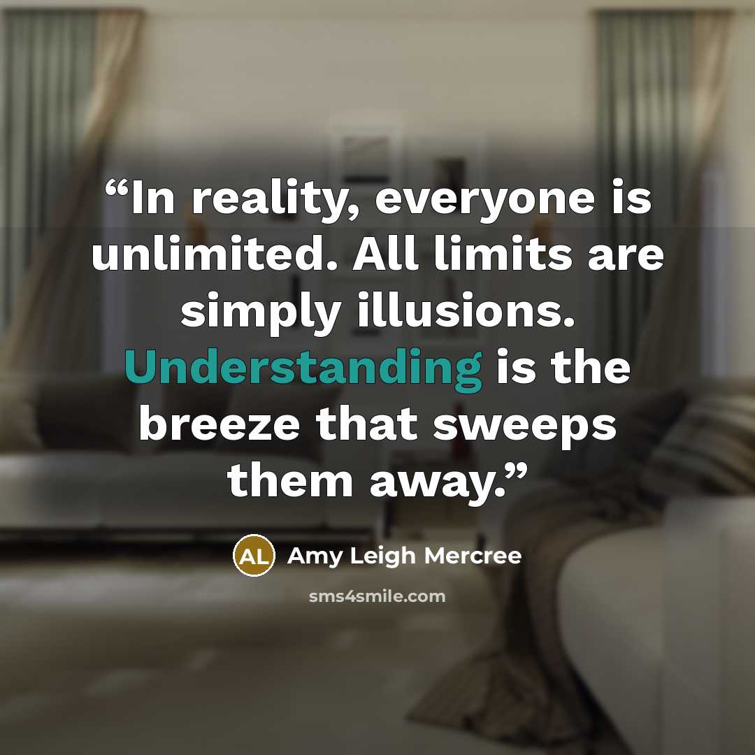 “In reality, everyone is unlimited. All limits are simply illusions. Understanding is the breeze that sweeps them away.” quote by Amy Leigh Mercree