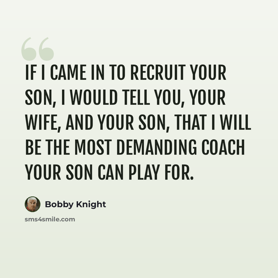 “If I came in to recruit your son, I would tell you, your wife, and your son, that I will be the most demanding coach your son can play for.” quote by Bobby Knight