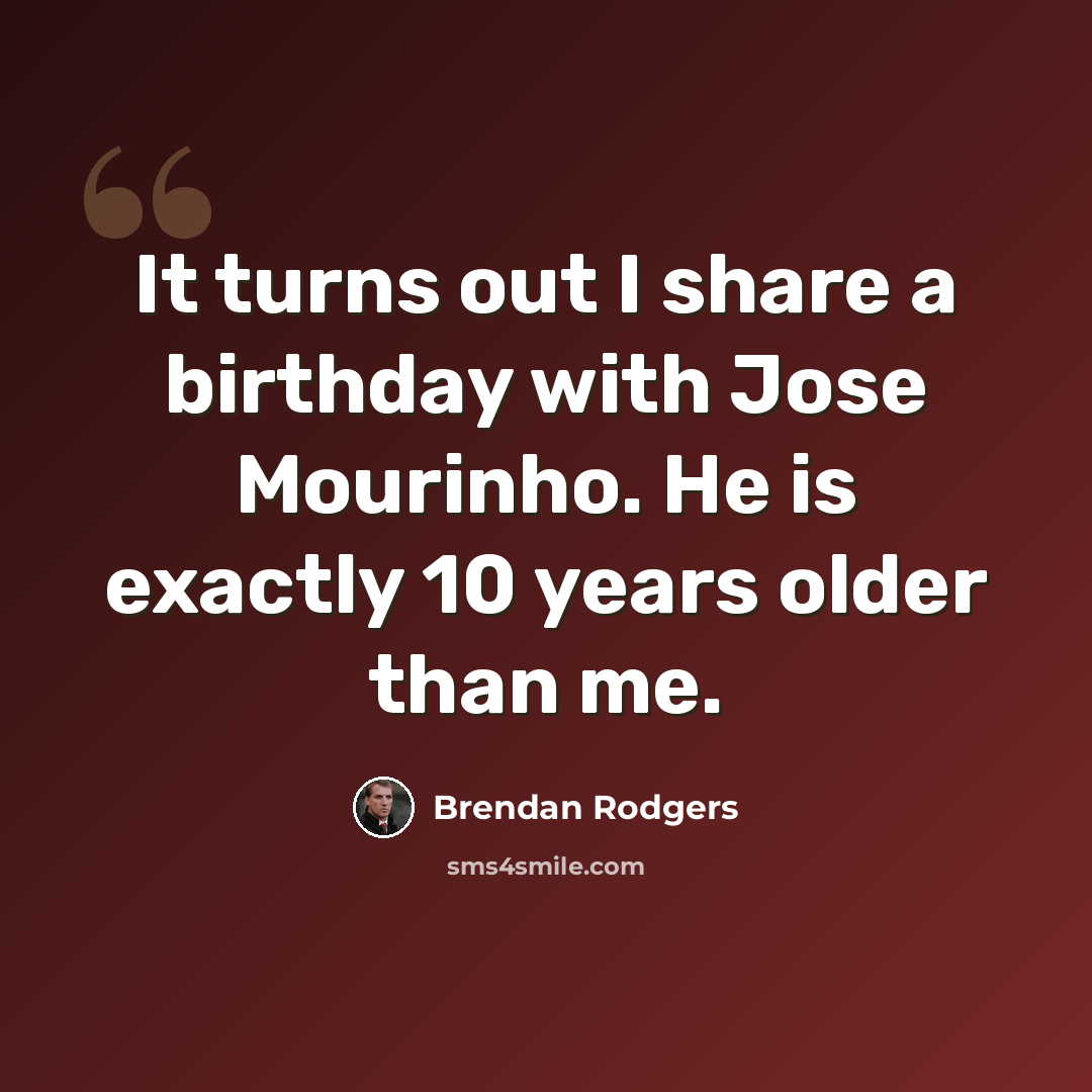 “It turns out I share a birthday with Jose Mourinho. He is exactly 10 years older than me.” quote by Brendan Rodgers