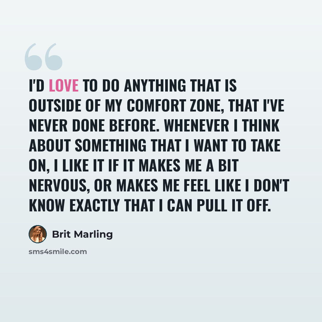 “I'd love to do anything that is outside of my comfort zone, that I've never done before. Whenever I think about something that I want to take on, I like it if it makes me a bit nervous, or makes me feel like I don't know exactly that I can pull it off.” quote by Brit Marling