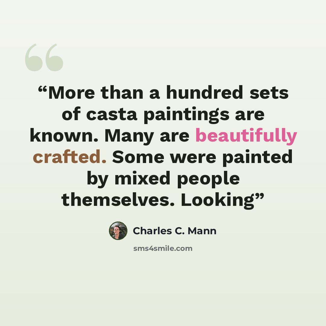 “More than a hundred sets of casta paintings are known. Many are beautifully crafted. Some were painted by mixed people themselves. Looking” quote by Charles C. Mann