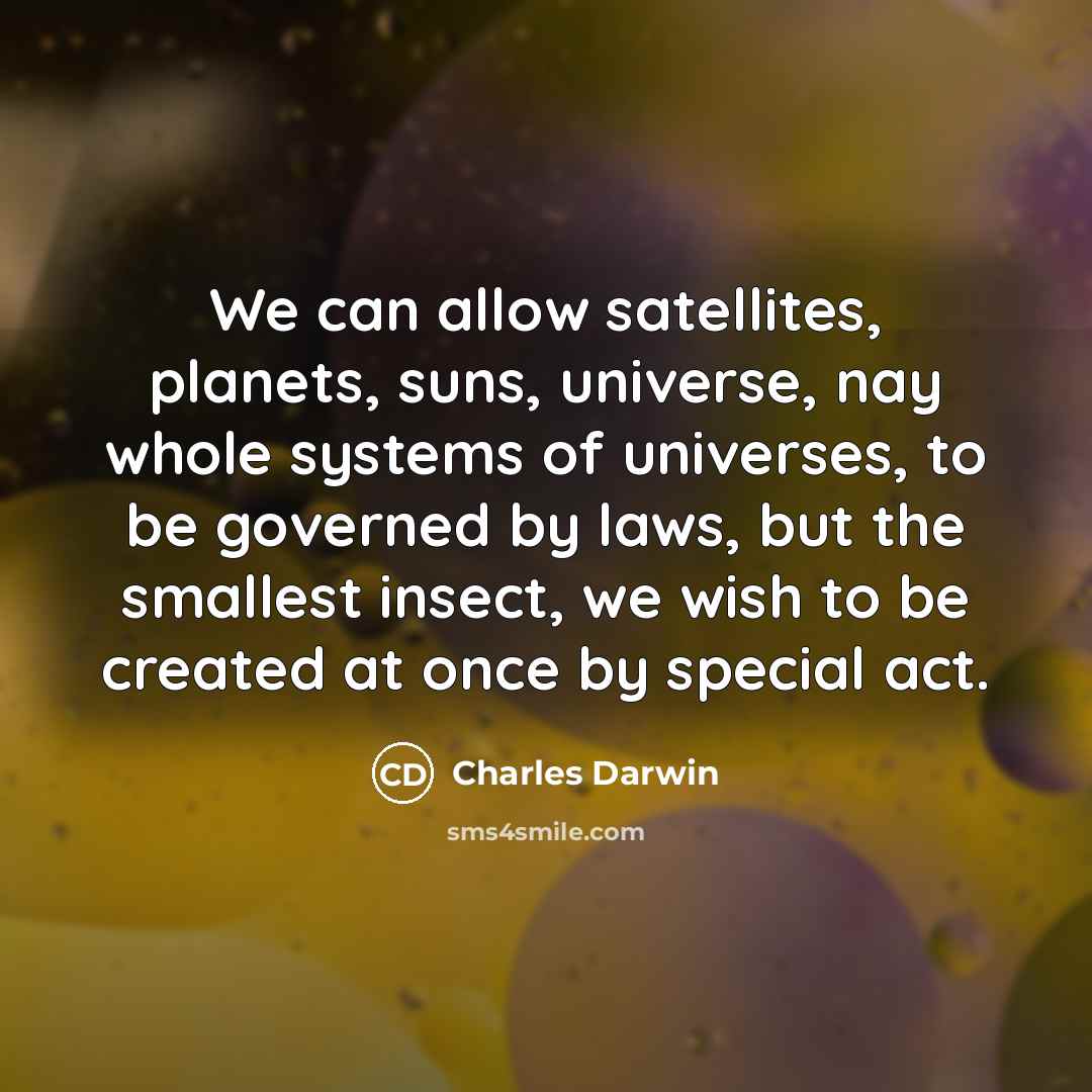 “We can allow satellites, planets, suns, universe, nay whole systems of universes, to be governed by laws, but the smallest insect, we wish to be created at once by special act.” quote by Charles Darwin