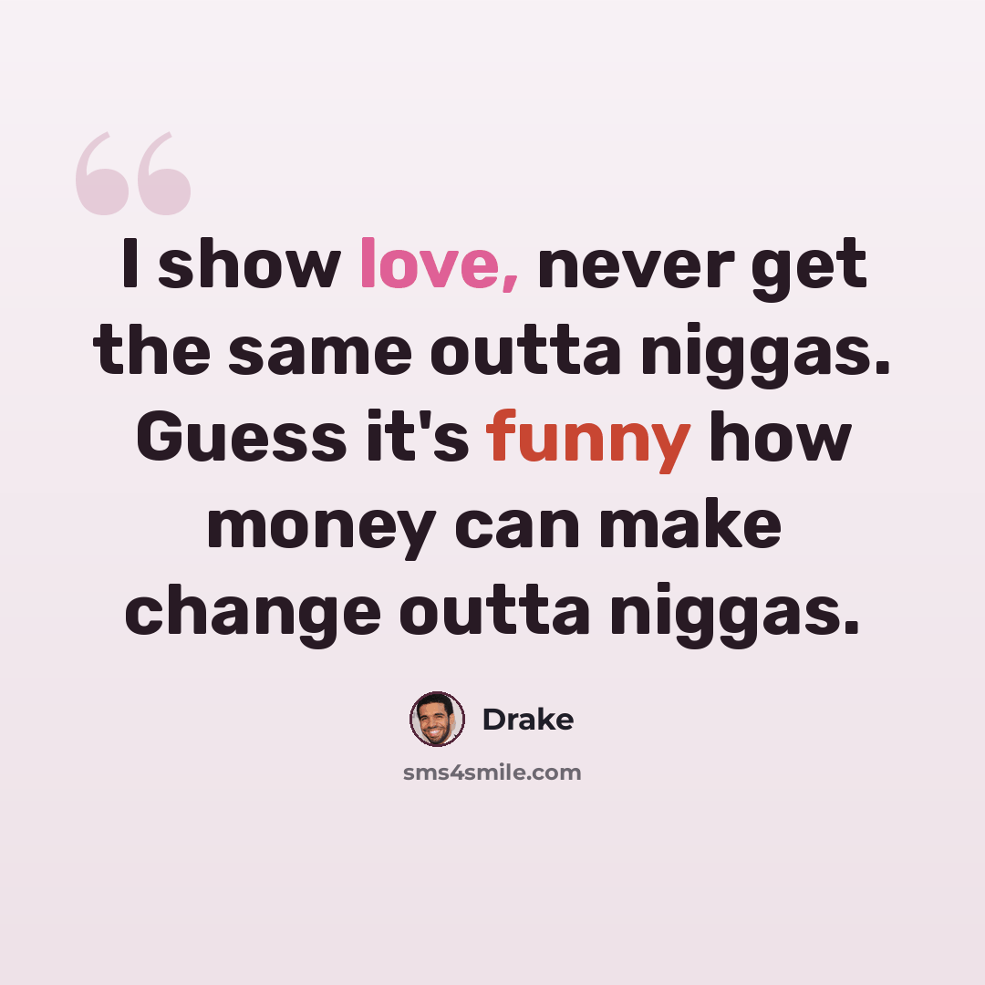 “I show love, never get the same outta niggas. Guess it's funny how money can make change outta niggas.” quote by Drake