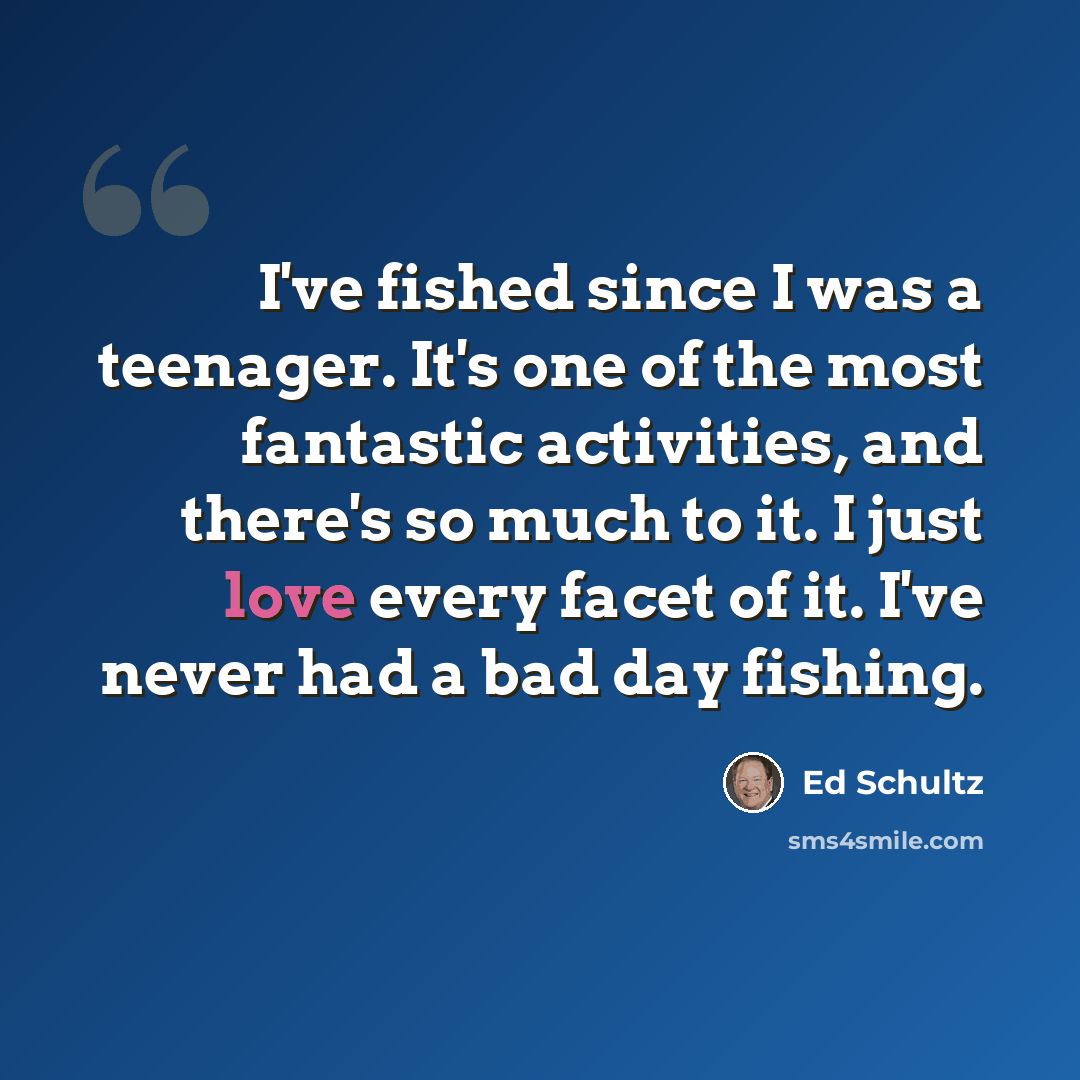 “I've fished since I was a teenager. It's one of the most fantastic activities, and there's so much to it. I just love every facet of it. I've never had a bad day fishing.” quote by Ed Schultz