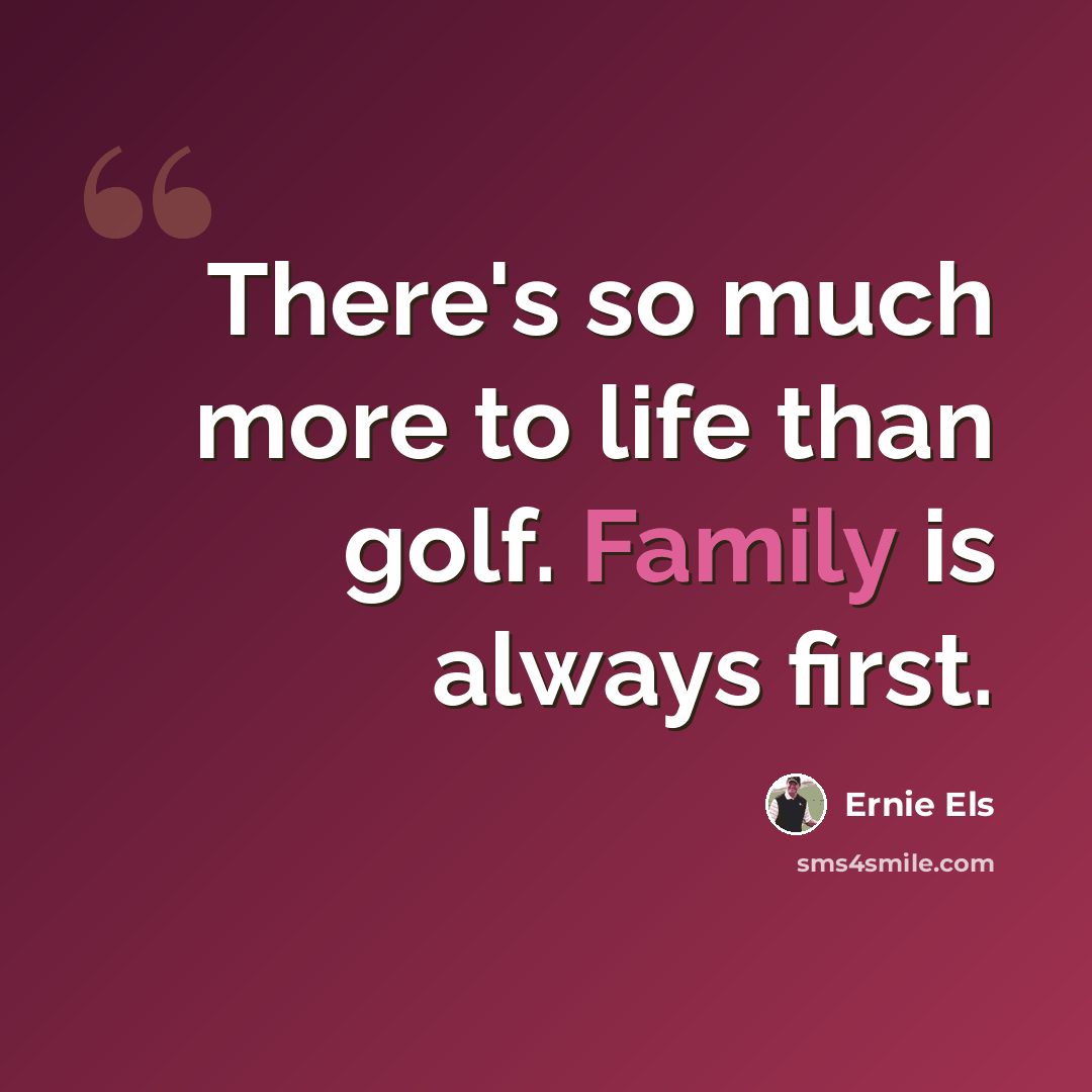 “There's so much more to life than golf. Family is always first.” quote by Ernie Els