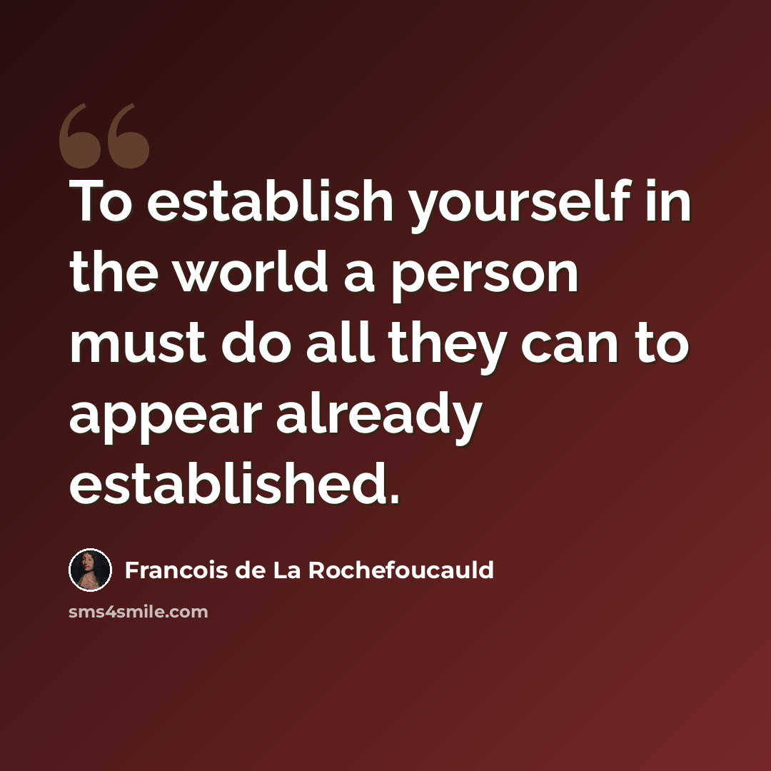 “To establish yourself in the world a person must do all they can to appear already established.” quote by Francois de La Rochefoucauld