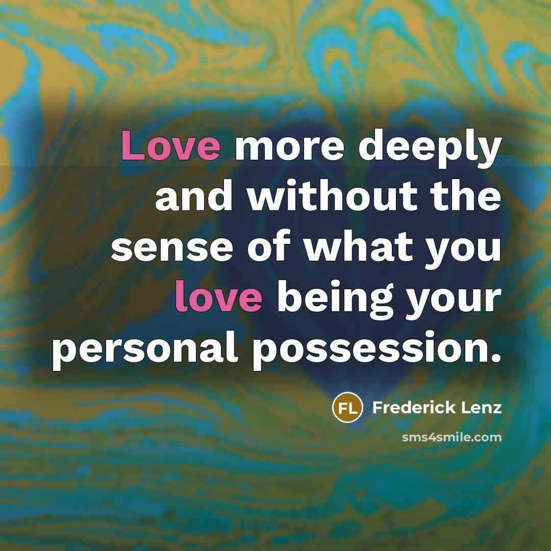 “Love more deeply and without the sense of what you love being your personal possession.” quote by Frederick Lenz