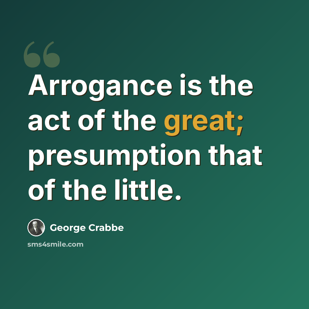 “Arrogance is the act of the great; presumption that of the little.” quote by George Crabbe