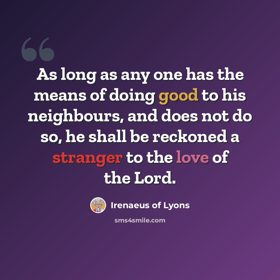 “As long as any one has the means of doing good to his neighbours, and does not do so, he shall be reckoned a stranger to the love of the Lord.” quote by Irenaeus of Lyons