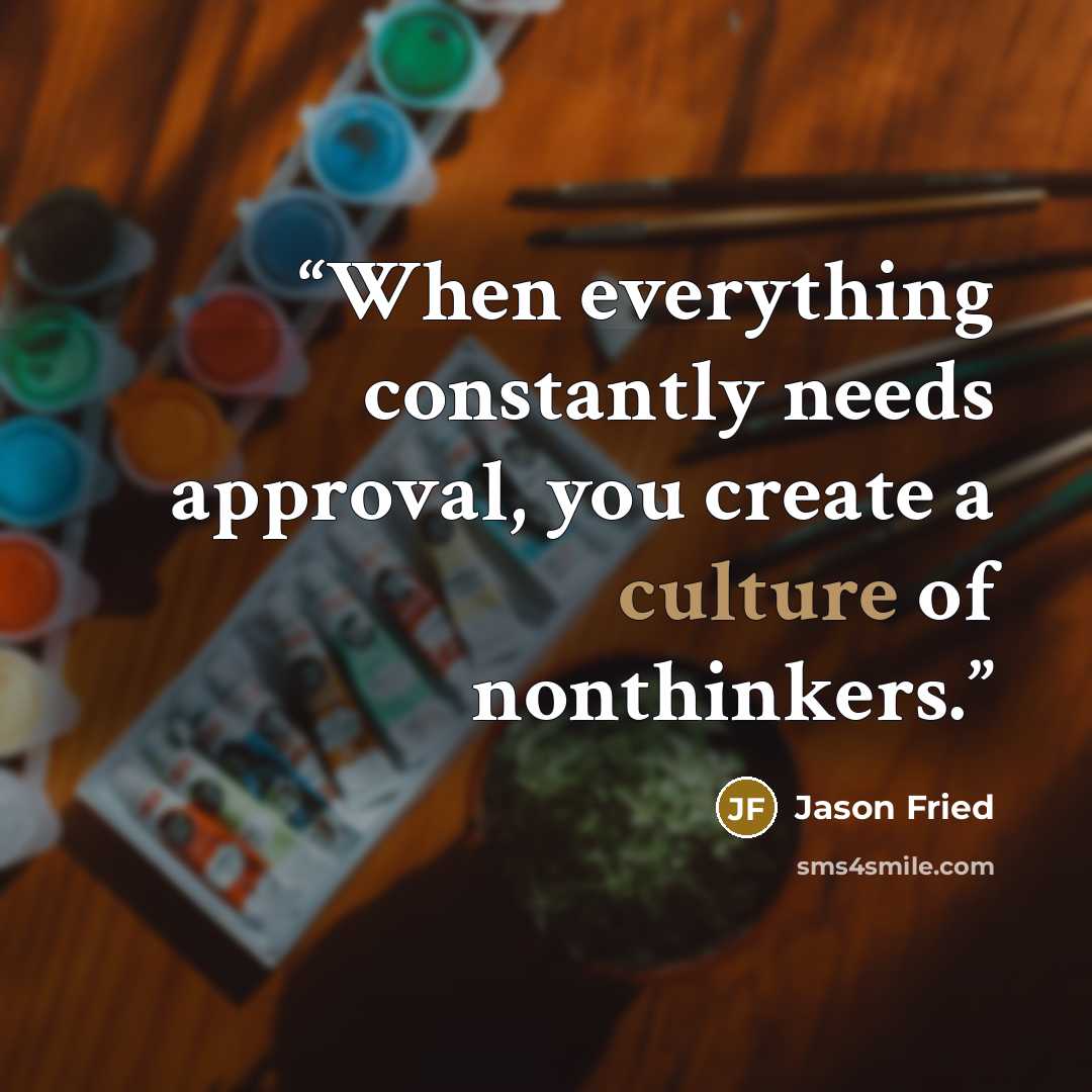 “When everything constantly needs approval, you create a culture of nonthinkers.” quote by Jason Fried