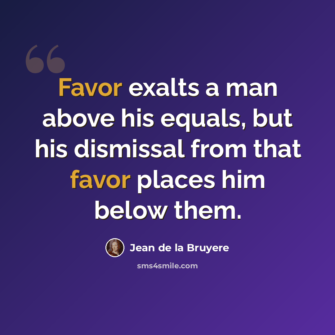 “Favor exalts a man above his equals, but his dismissal from that favor places him below them.” quote by Jean de la Bruyere