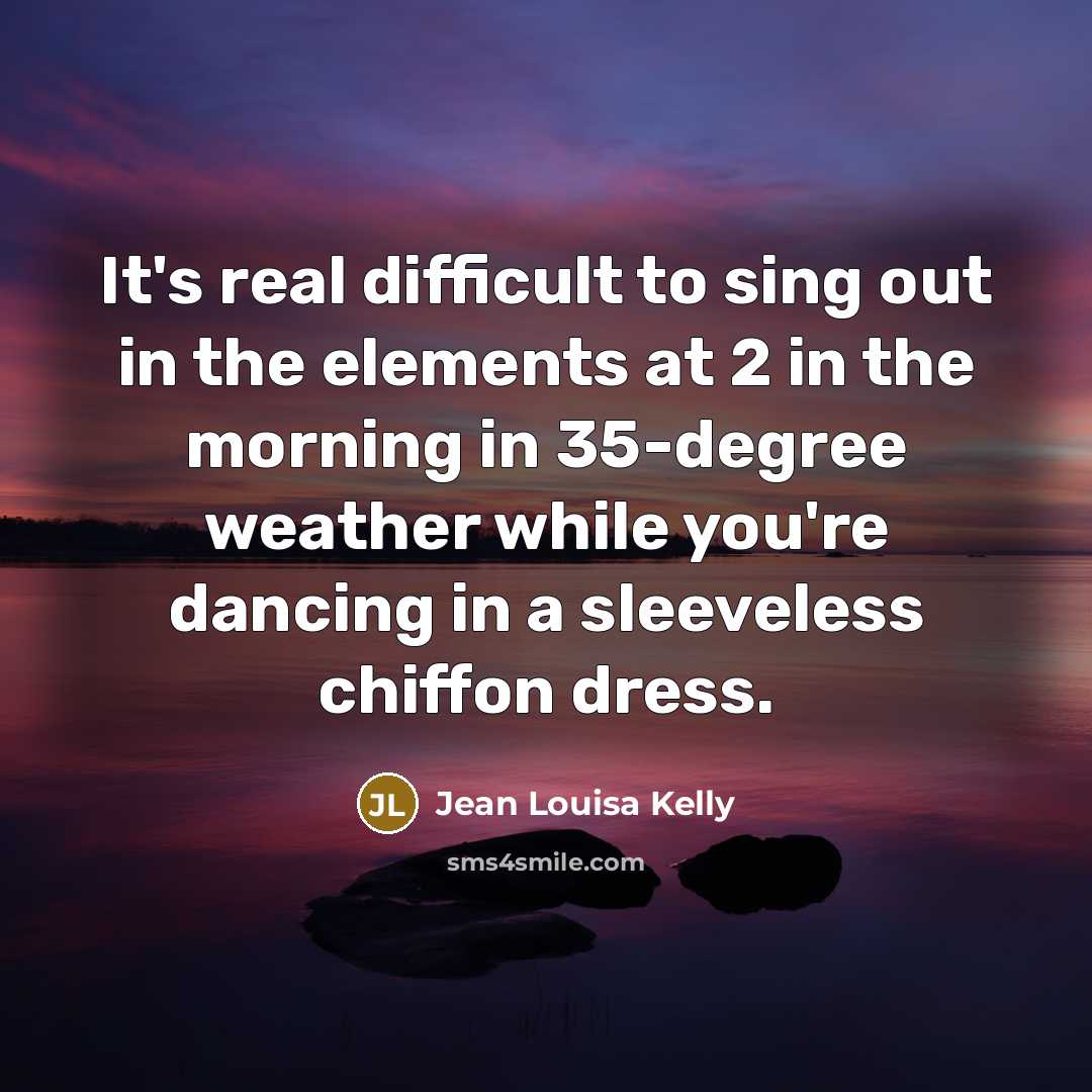 “It's real difficult to sing out in the elements at 2 in the morning in 35-degree weather while you're dancing in a sleeveless chiffon dress.” quote by Jean Louisa Kelly