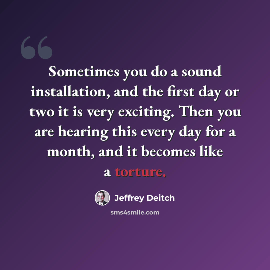 “Sometimes you do a sound installation, and the first day or two it is very exciting. Then you are hearing this every day for a month, and it becomes like a torture.” quote by Jeffrey Deitch