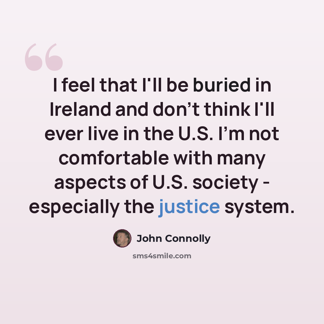 “I feel that I'll be buried in Ireland and don't think I'll ever live in the U.S. I'm not comfortable with many aspects of U.S. society - especially the justice system.” quote by John Connolly