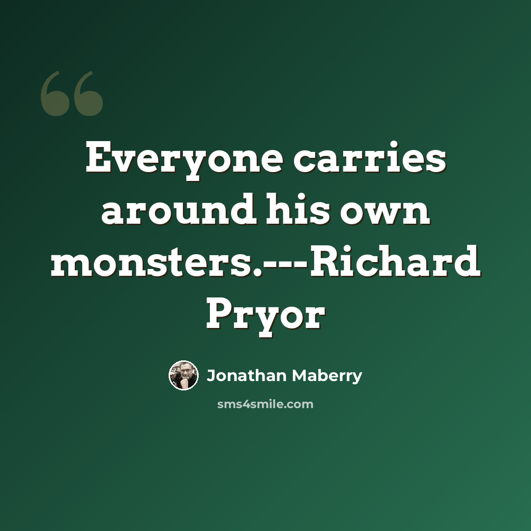 “Everyone carries around his own monsters.---Richard Pryor” quote by Jonathan Maberry