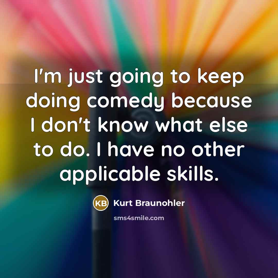 “I'm just going to keep doing comedy because I don't know what else to do. I have no other applicable skills.” quote by Kurt Braunohler