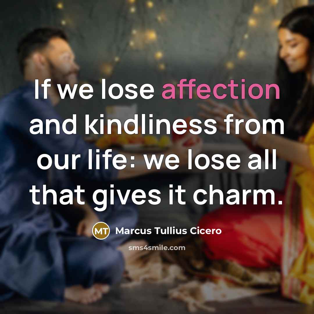 “If we lose affection and kindliness from our life: we lose all that gives it charm.” quote by Marcus Tullius Cicero