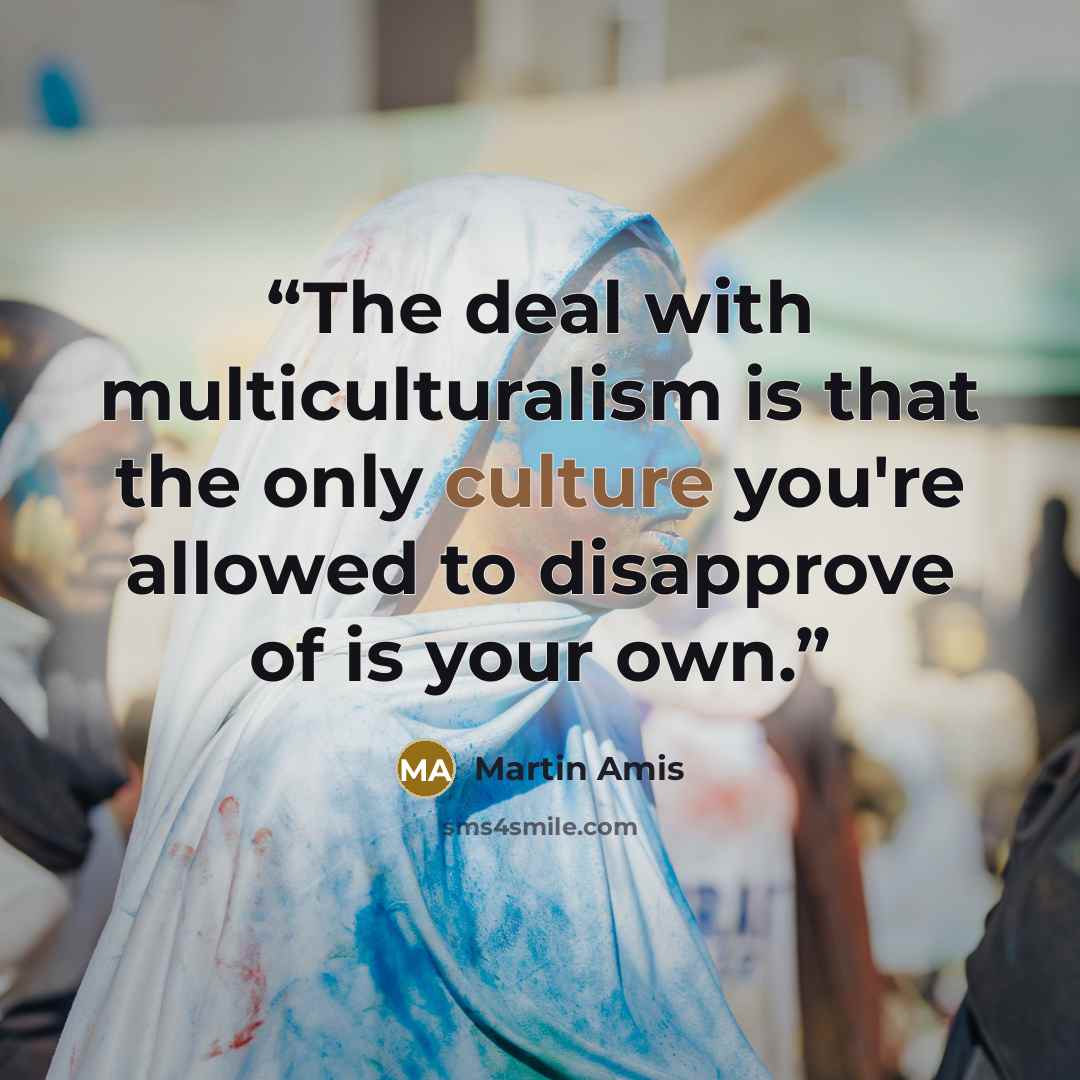 “The deal with multiculturalism is that the only culture you're allowed to disapprove of is your own.” quote by Martin Amis