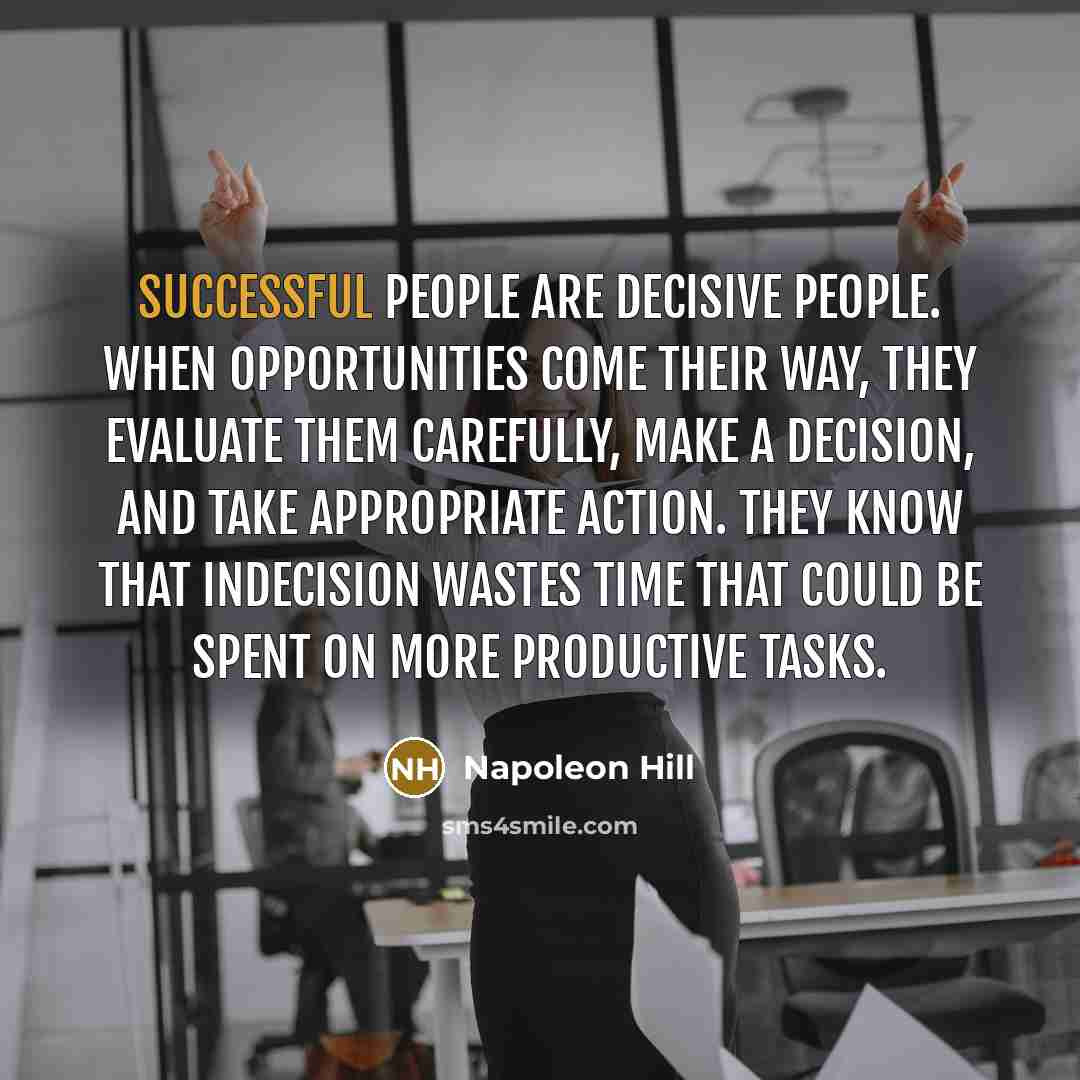 “Successful people are decisive people. When opportunities come their way, they evaluate them carefully, make a decision, and take appropriate action. They know that indecision wastes time that could be spent on more productive tasks.” quote by Napoleon Hill