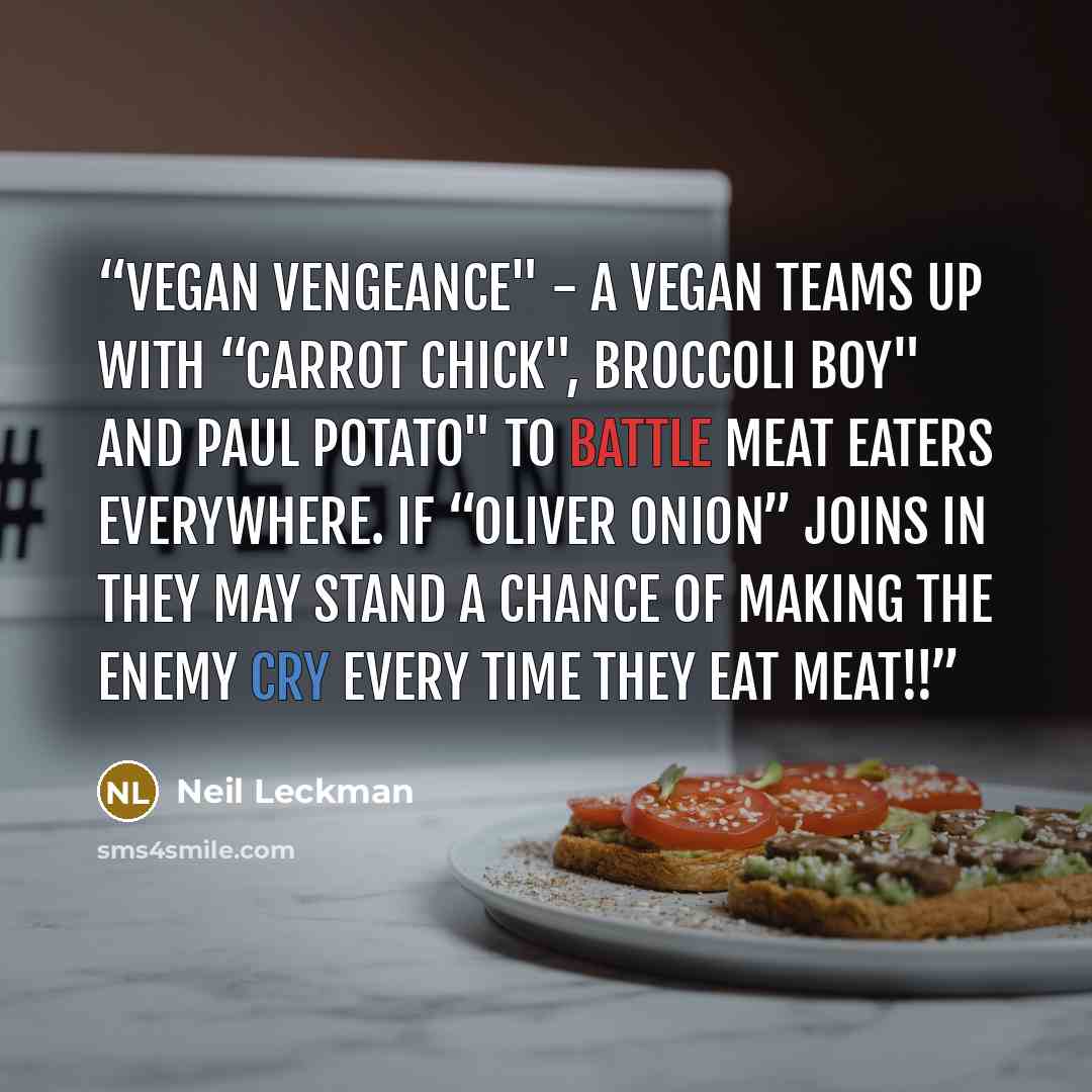 “Vegan Vengeance" - A Vegan teams up with “Carrot Chick", Broccoli Boy" and Paul Potato" to battle meat eaters everywhere. If “Oliver Onion” joins in they may stand a chance of making the enemy cry every time they eat meat!!” quote by Neil Leckman