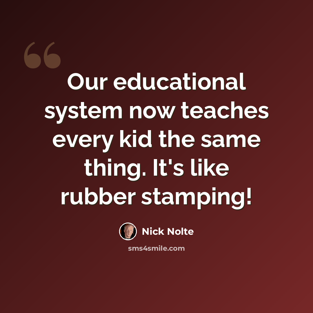 “Our educational system now teaches every kid the same thing. It's like rubber stamping!” quote by Nick Nolte