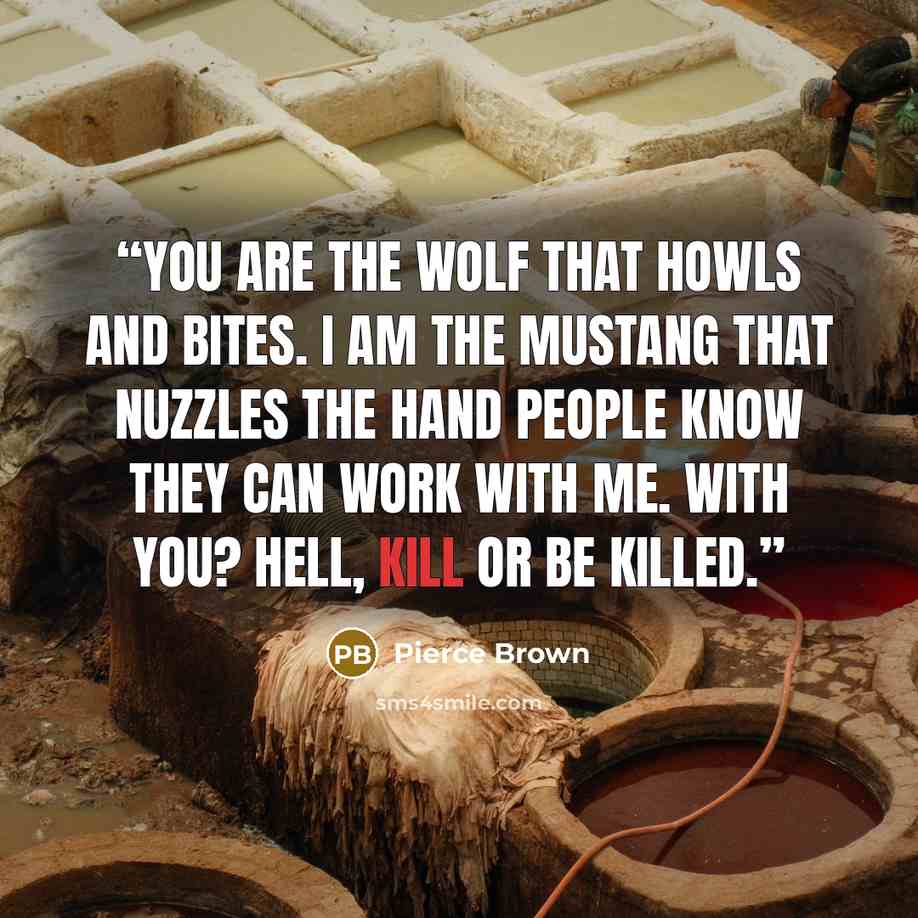 “You are the wolf that howls and bites. i am the mustang that nuzzles the hand People know they can work with me. With you? Hell, kill or be killed.” quote by Pierce Brown