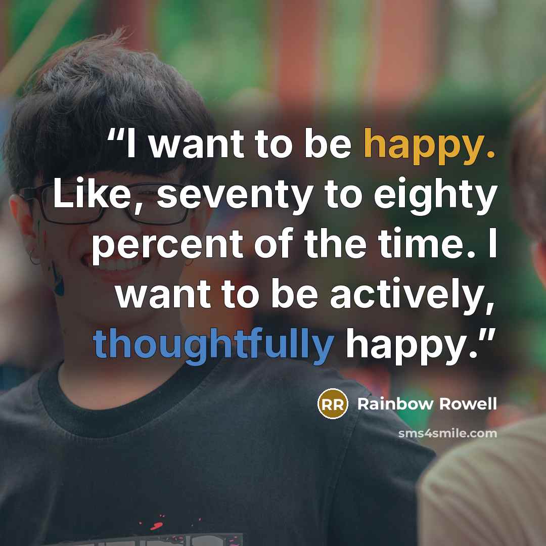“I want to be happy. Like, seventy to eighty percent of the time. I want to be actively, thoughtfully happy.” quote by Rainbow Rowell
