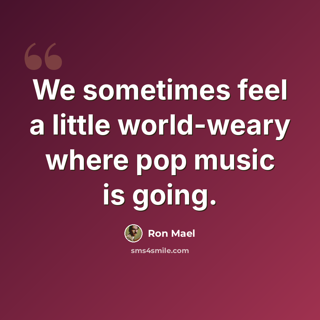 “We sometimes feel a little world-weary where pop music is going.” quote by Ron Mael