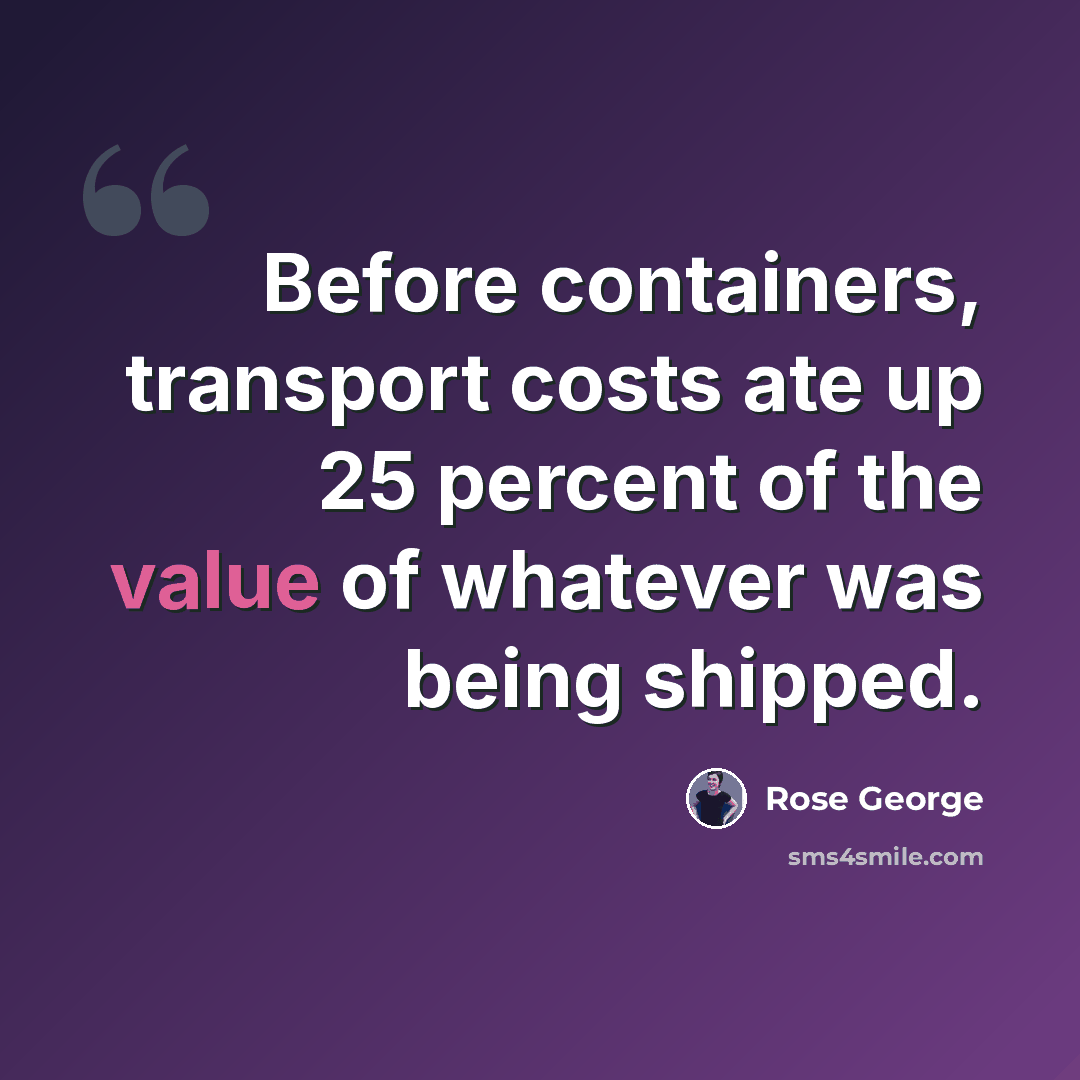 “Before containers, transport costs ate up 25 percent of the value of whatever was being shipped.” quote by Rose George