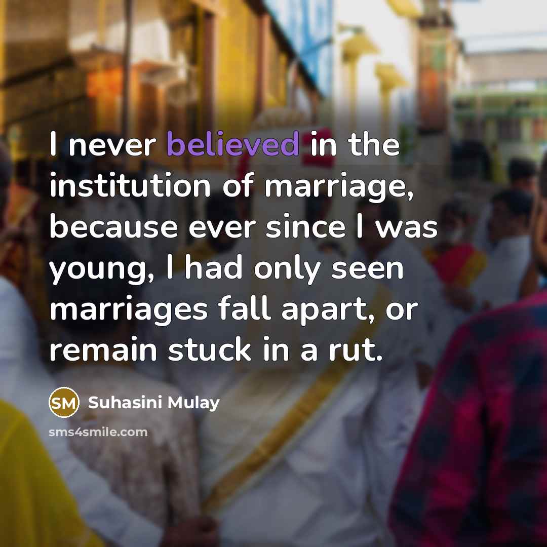 “I never believed in the institution of marriage, because ever since I was young, I had only seen marriages fall apart, or remain stuck in a rut.” quote by Suhasini Mulay