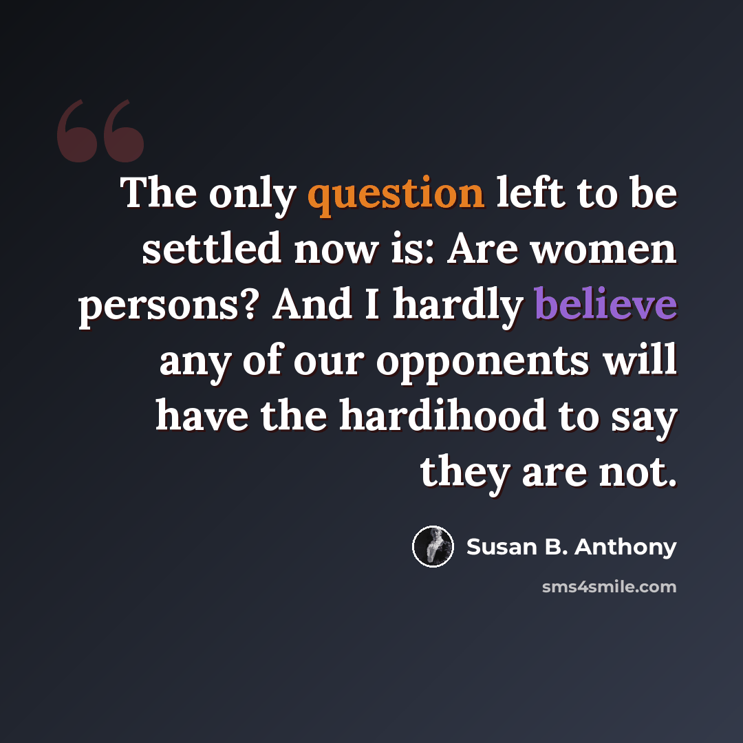 “The only question left to be settled now is: Are women persons? And I hardly believe any of our opponents will have the hardihood to say they are not.” quote by Susan B. Anthony