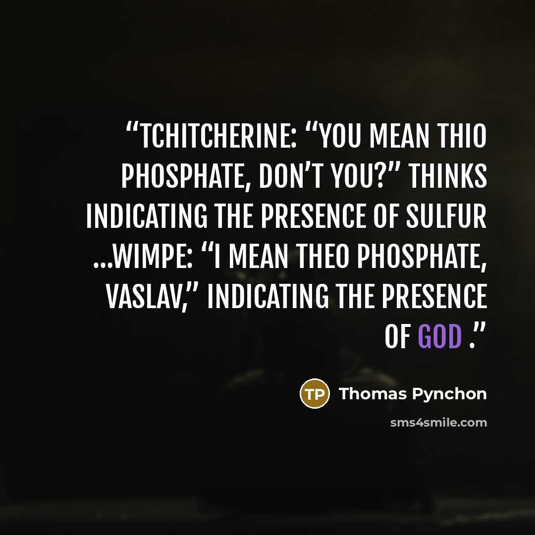 “Tchitcherine: “You mean thio phosphate, don’t you?” Thinks indicating the presence of sulfur …Wimpe: “I mean theo phosphate, Vaslav,” indicating the Presence of God .” quote by Thomas Pynchon