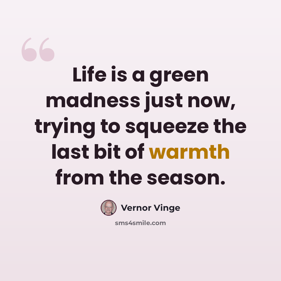 “Life is a green madness just now, trying to squeeze the last bit of warmth from the season.” quote by Vernor Vinge