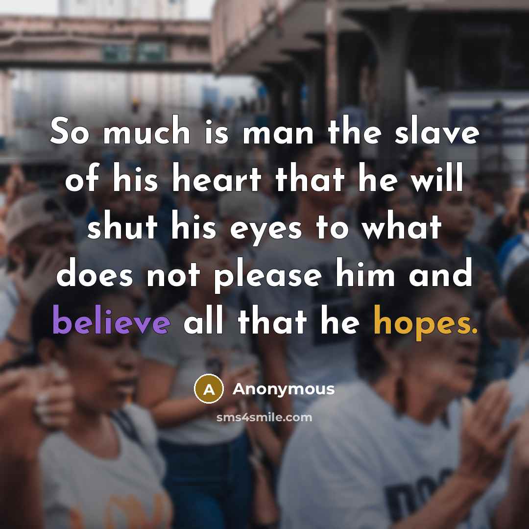 “So much is man the slave of his heart that he will shut his eyes to what does not please him and believe all that he hopes.” quote by Anonymous