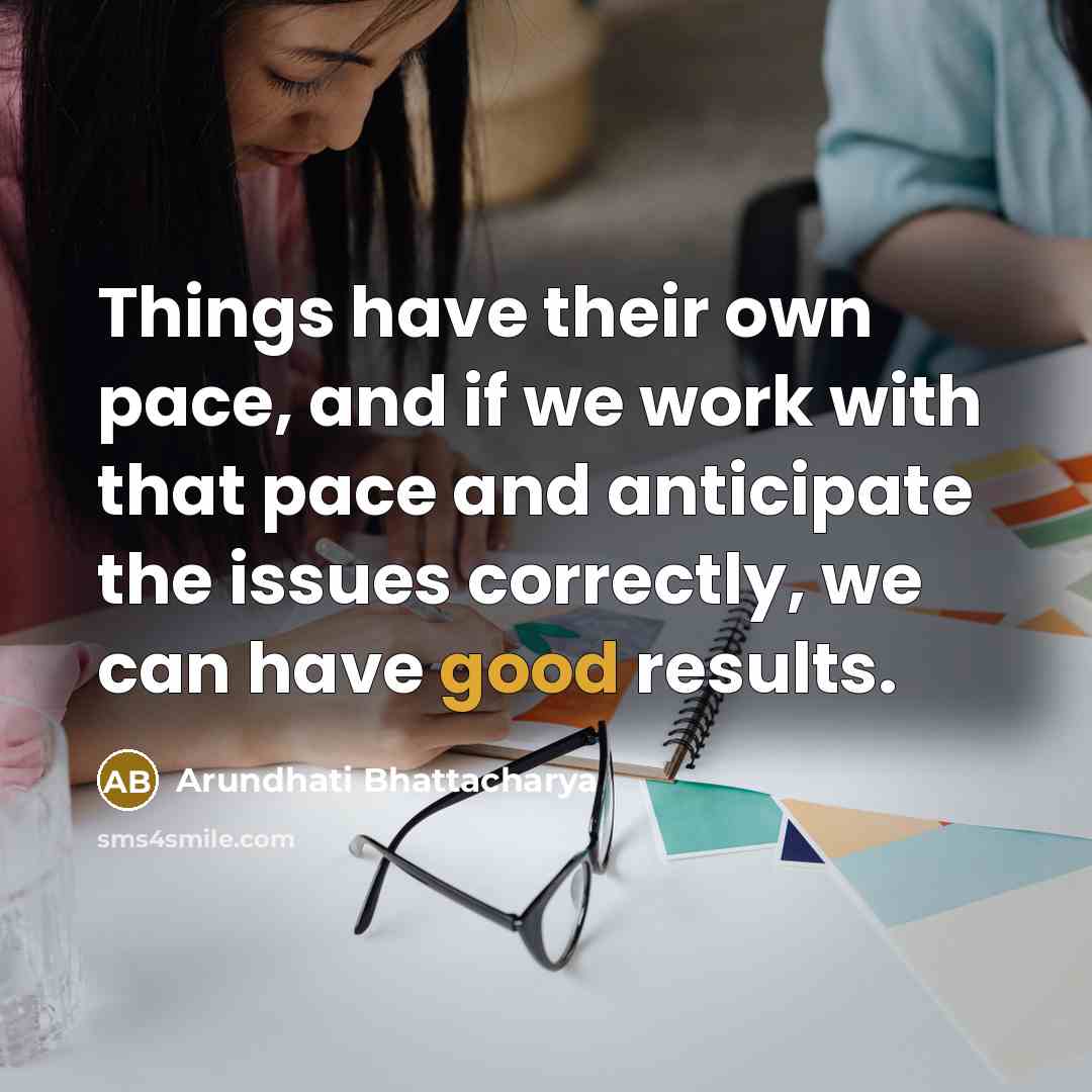 “Things have their own pace, and if we work with that pace and anticipate the issues correctly, we can have good results.” quote by Arundhati Bhattacharya