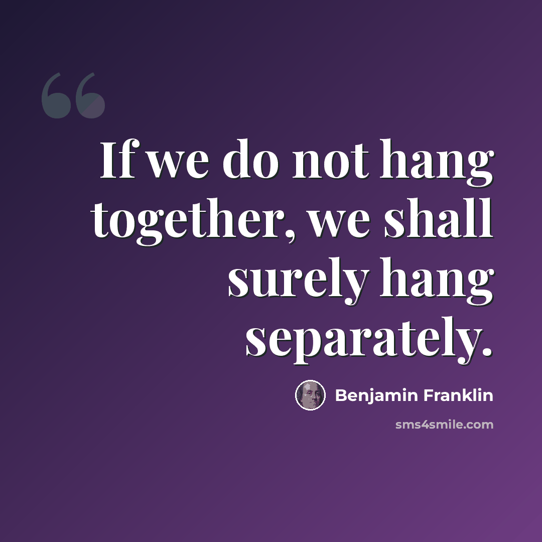 “If we do not hang together, we shall surely hang separately.” quote by Benjamin Franklin