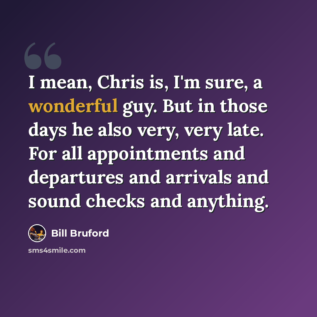 “I mean, Chris is, I'm sure, a wonderful guy. But in those days he also very, very late. For all appointments and departures and arrivals and sound checks and anything.” quote by Bill Bruford