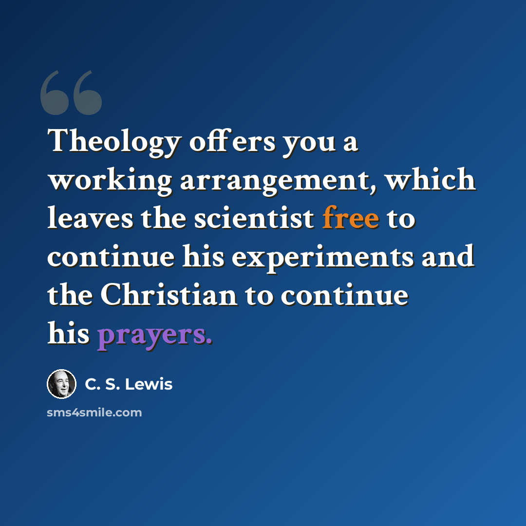 “Theology offers you a working arrangement, which leaves the scientist free to continue his experiments and the Christian to continue his prayers.” quote by C. S. Lewis