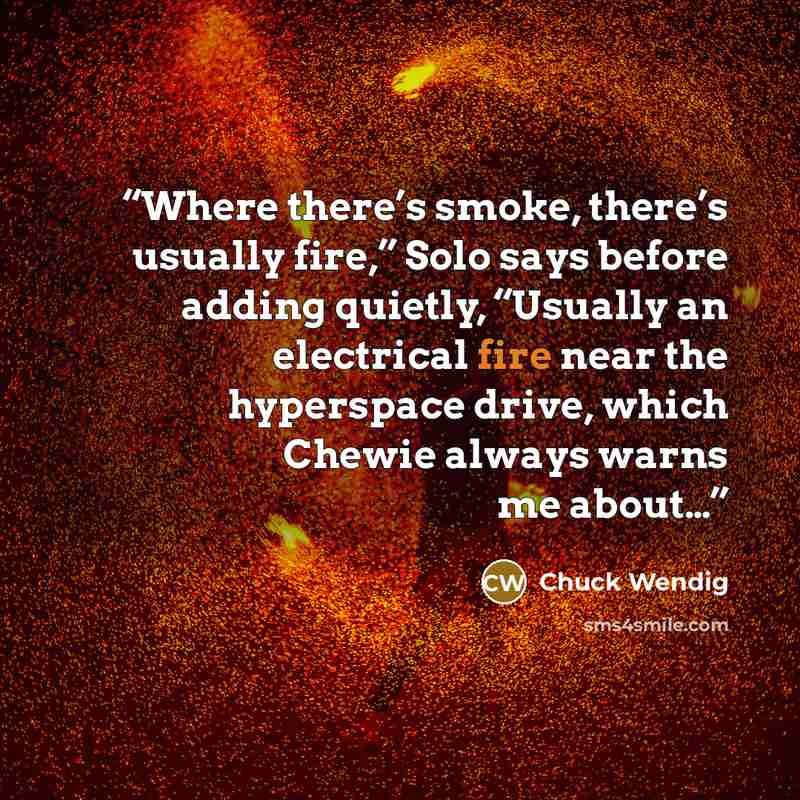 “Where there’s smoke, there’s usually fire,” Solo says before adding quietly, “Usually an electrical fire near the hyperspace drive, which Chewie always warns me about…” quote by Chuck Wendig
