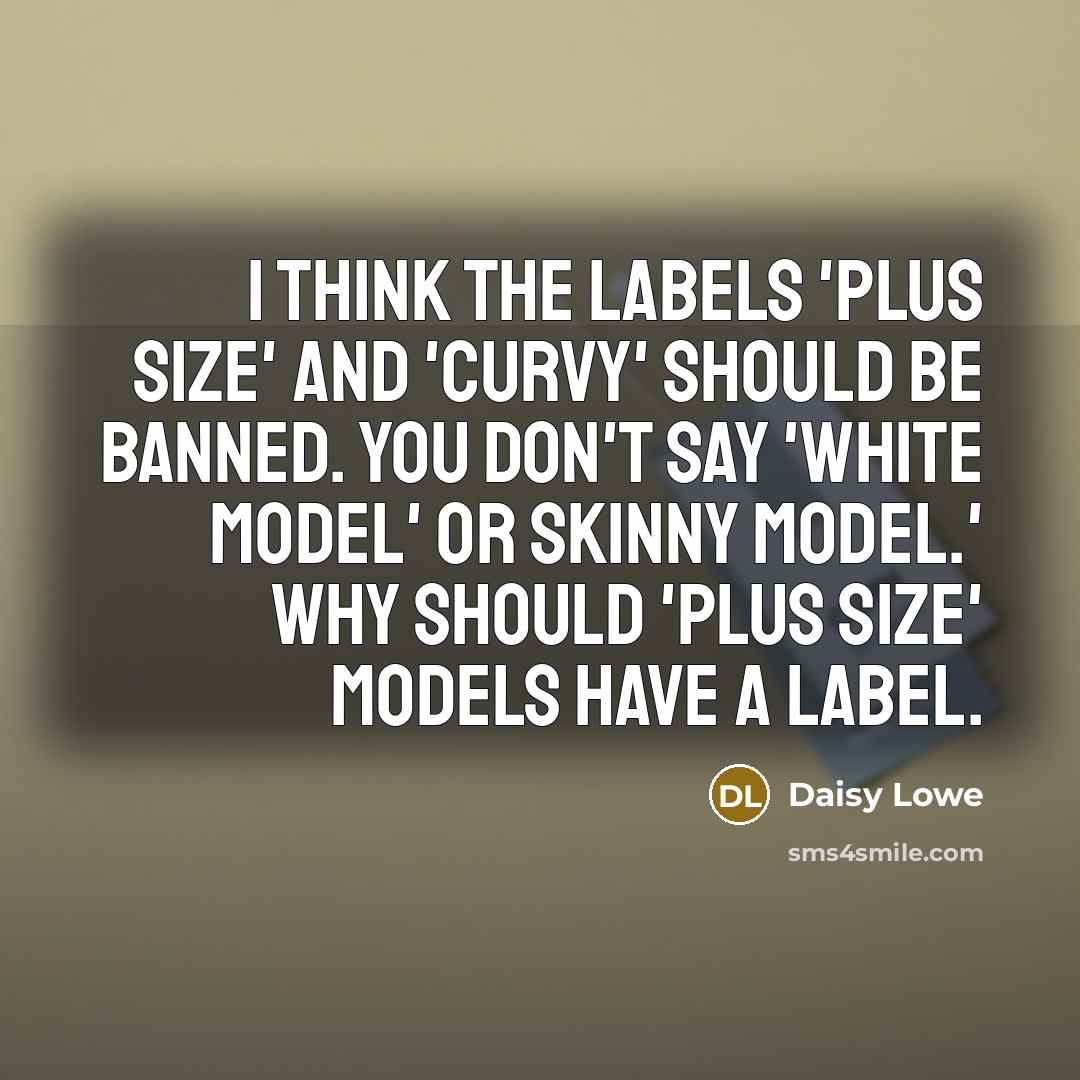 “I think the labels 'Plus Size' and 'Curvy' should be banned. You don't say 'White model' or Skinny model.' Why should 'Plus Size' models have a label.” quote by Daisy Lowe
