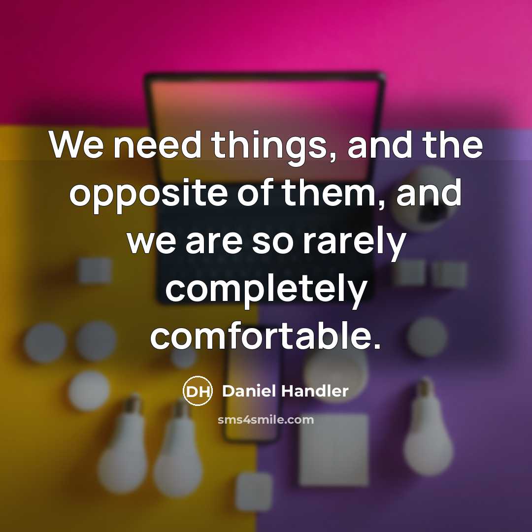 “We need things, and the opposite of them, and we are so rarely completely comfortable.” quote by Daniel Handler