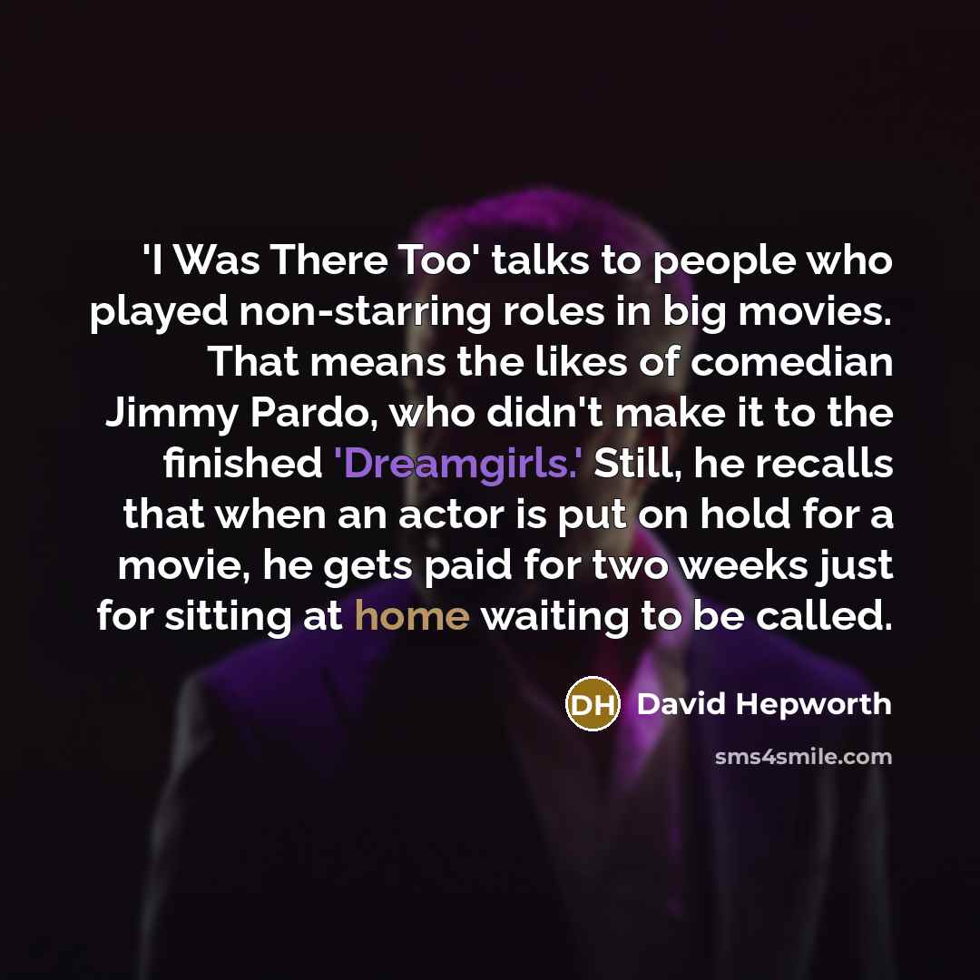 “'I Was There Too' talks to people who played non-starring roles in big movies. That means the likes of comedian Jimmy Pardo, who didn't make it to the finished 'Dreamgirls.' Still, he recalls that when an actor is put on hold for a movie, he gets paid for two weeks just for sitting at home waiting…” quote by David Hepworth