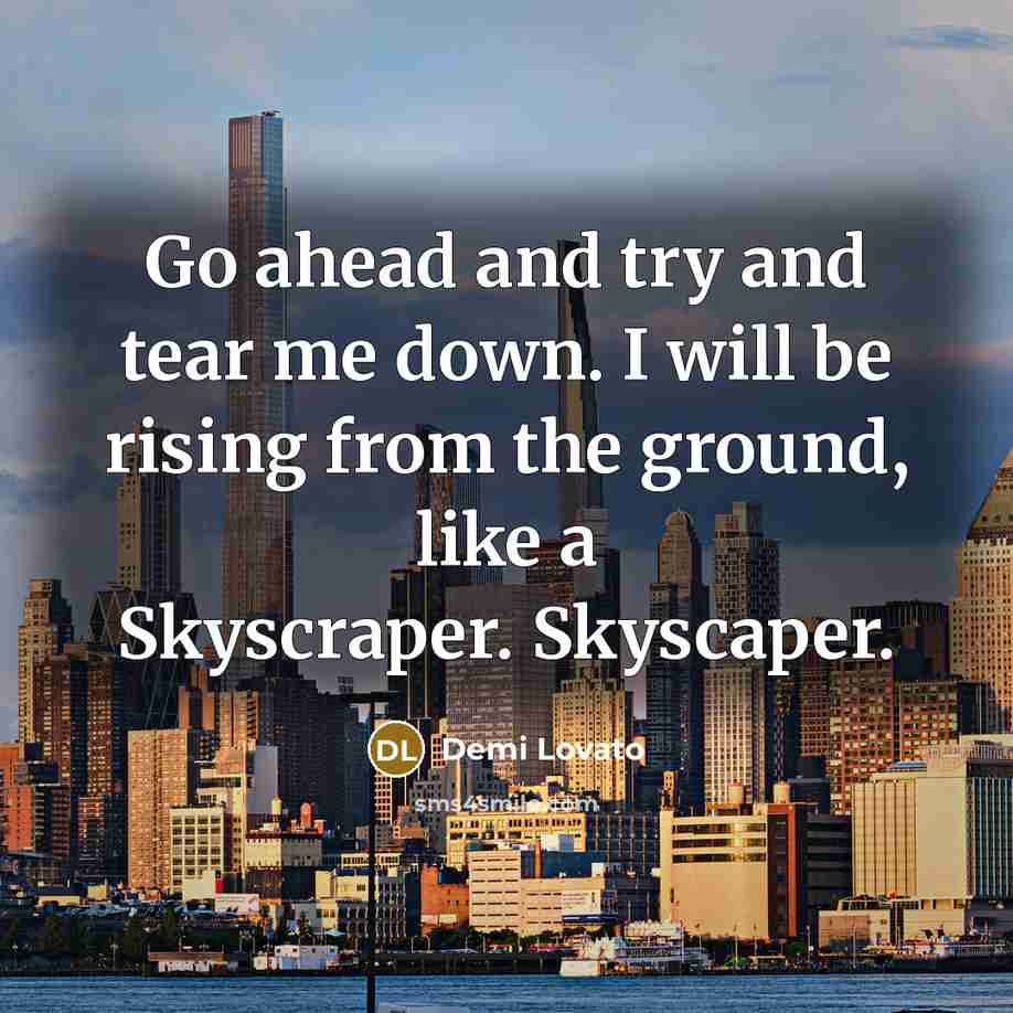 “Go ahead and try and tear me down. I will be rising from the ground, like a Skyscraper. Skyscaper.” quote by Demi Lovato