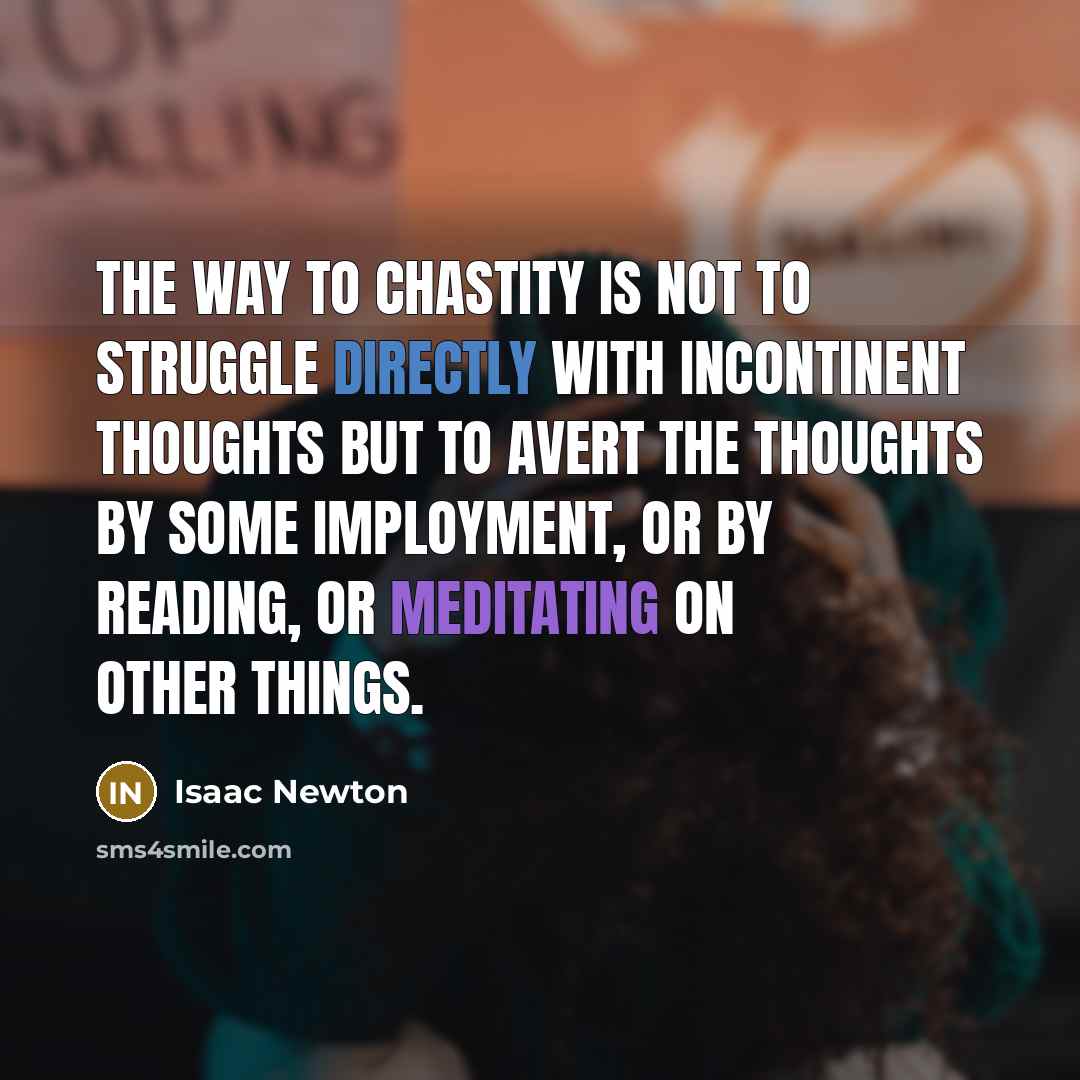 “The way to chastity is not to struggle directly with incontinent thoughts but to avert the thoughts by some imployment, or by reading, or meditating on other things.” quote by Isaac Newton