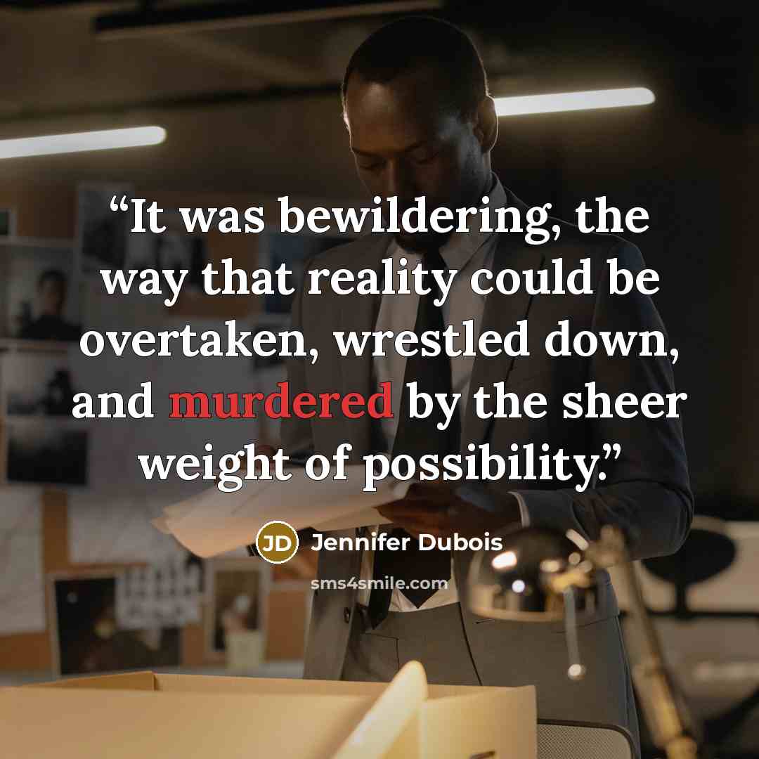 “It was bewildering, the way that reality could be overtaken, wrestled down, and murdered by the sheer weight of possibility.” quote by Jennifer Dubois