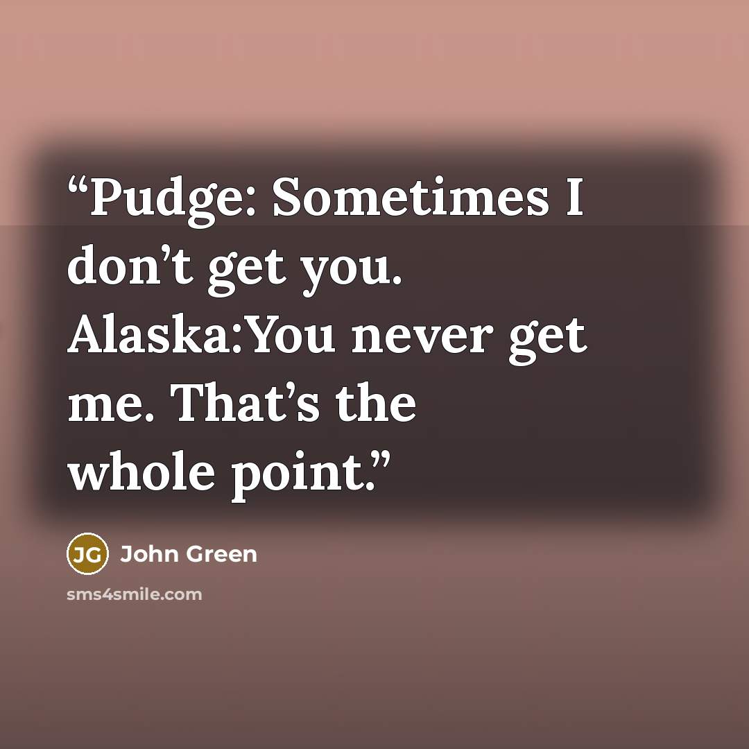 “Pudge: Sometimes I don’t get you. Alaska:You never get me. That’s the whole point.” quote by John Green