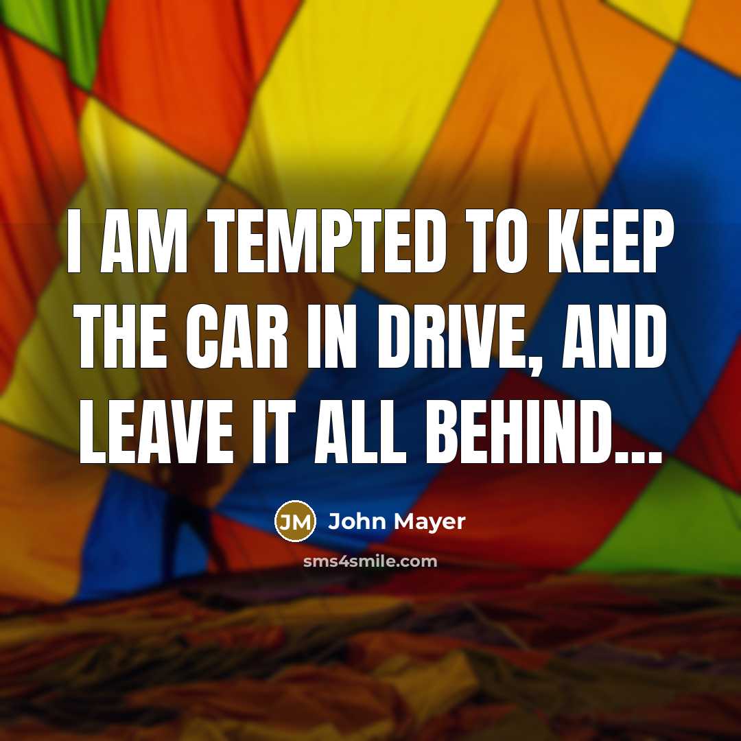 “I am tempted to keep the car in drive, And leave it all behind...” quote by John Mayer