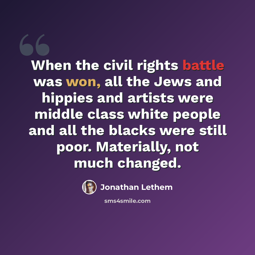 “When the civil rights battle was won, all the Jews and hippies and artists were middle class white people and all the blacks were still poor. Materially, not much changed.” quote by Jonathan Lethem