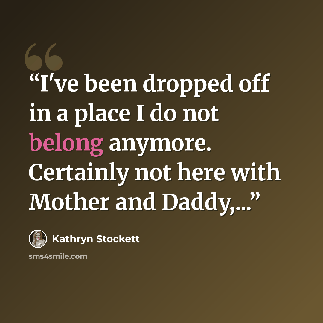 “I've been dropped off in a place I do not belong anymore. Certainly not here with Mother and Daddy,...” quote by Kathryn Stockett